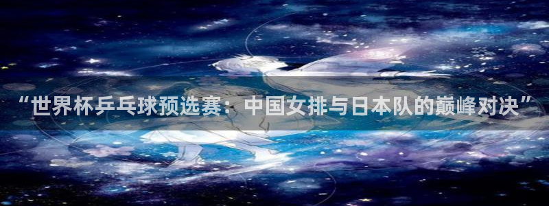 世界杯足球直播：“世界杯乒乓球预选赛：中国女排与日本队的巅峰对决”